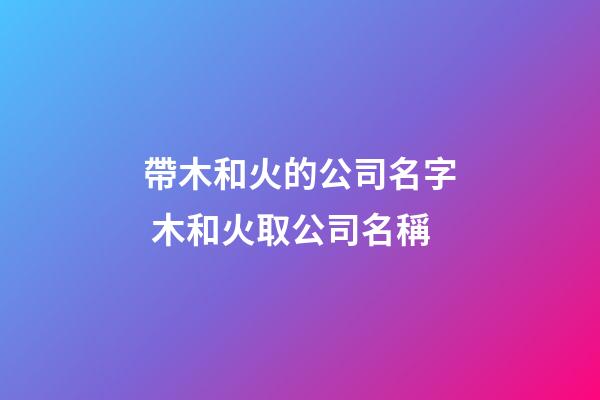 帶木和火的公司名字 木和火取公司名稱